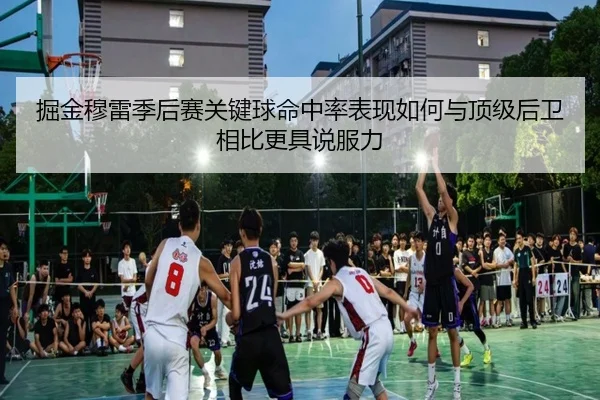 掘金穆雷季后赛关键球命中率表现如何与顶级后卫相比更具说服力