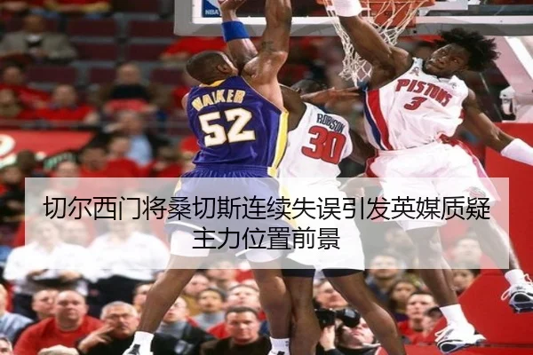 切尔西门将桑切斯连续失误引发英媒质疑主力位置前景