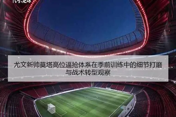 尤文新帅莫塔高位逼抢体系在季前训练中的细节打磨与战术转型观察