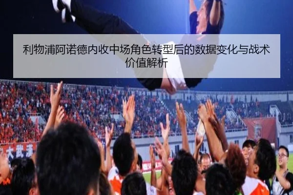 利物浦阿诺德内收中场角色转型后的数据变化与战术价值解析