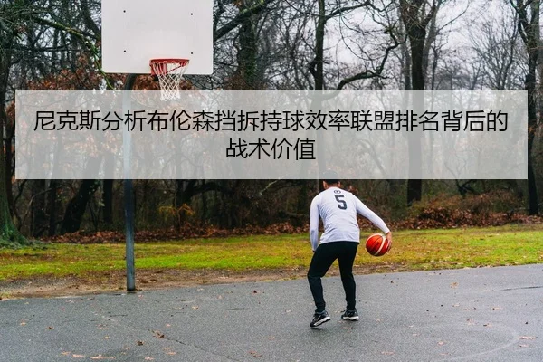 尼克斯分析布伦森挡拆持球效率联盟排名背后的战术价值
