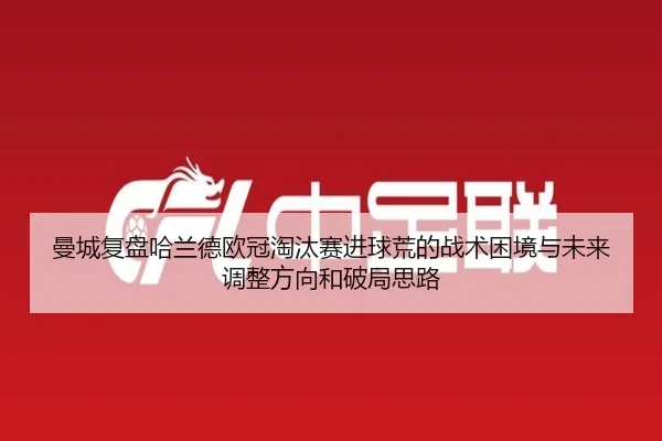 曼城复盘哈兰德欧冠淘汰赛进球荒的战术困境与未来调整方向和破局思路