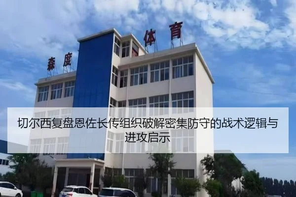 切尔西复盘恩佐长传组织破解密集防守的战术逻辑与进攻启示