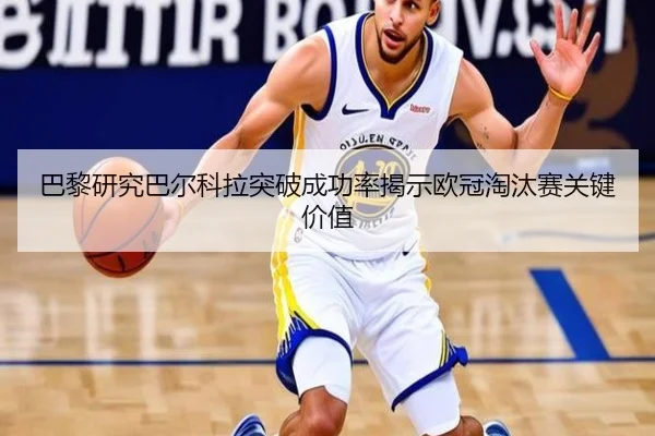 巴黎研究巴尔科拉突破成功率揭示欧冠淘汰赛关键价值