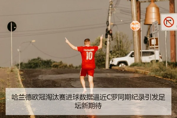 哈兰德欧冠淘汰赛进球数据逼近C罗同期纪录引发足坛新期待