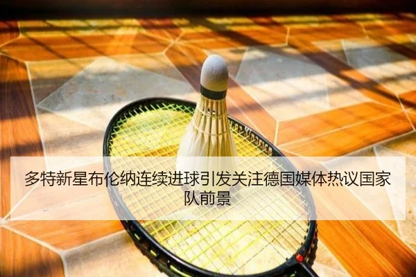 多特新星布伦纳连续进球引发关注德国媒体热议国家队前景