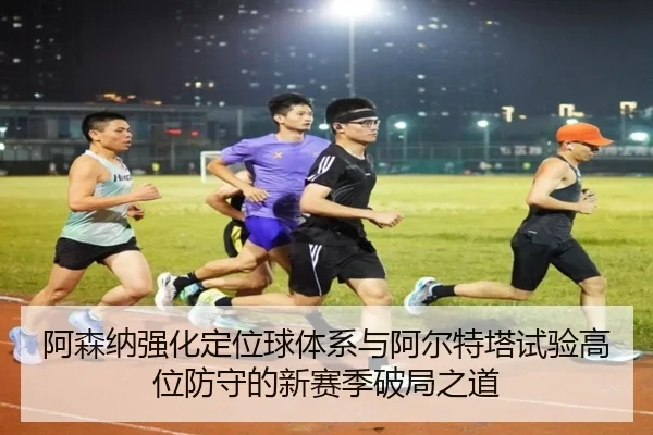 阿森纳强化定位球体系与阿尔特塔试验高位防守的新赛季破局之道