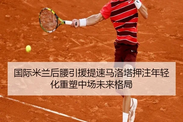 国际米兰后腰引援提速马洛塔押注年轻化重塑中场未来格局